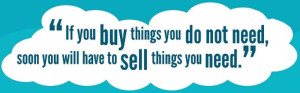 "If you buy things you do not need, soon you will have to sell things you need." - Warren Buffett